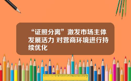 “证照分离”激发市场主体发展活力 对营商环境进行持续优化