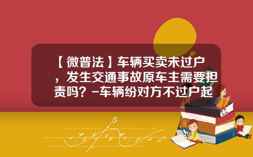【微普法】车辆买卖未过户，发生交通事故原车主需要担责吗？-车辆纷对方不过户起诉需要多少钱【新闻】.