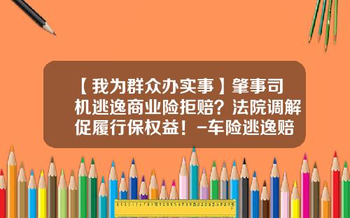 【我为群众办实事】肇事司机逃逸商业险拒赔？法院调解促履行保权益！-车险逃逸赔多少【新闻】.