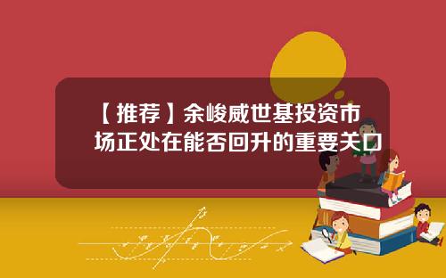 【推荐】余峻威世基投资市场正处在能否回升的重要关口