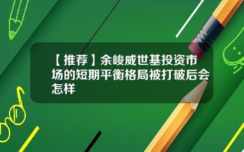 【推荐】余峻威世基投资市场的短期平衡格局被打破后会怎样
