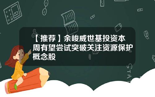【推荐】余峻威世基投资本周有望尝试突破关注资源保护概念股