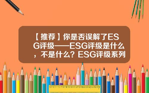 【推荐】你是否误解了ESG评级——ESG评级是什么，不是什么？ESG评级系列编译之一-基金的晨星评级是什么意思