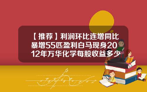 【推荐】利润环比连增同比暴增55匹盈利白马现身2012年万华化学每股收益多少