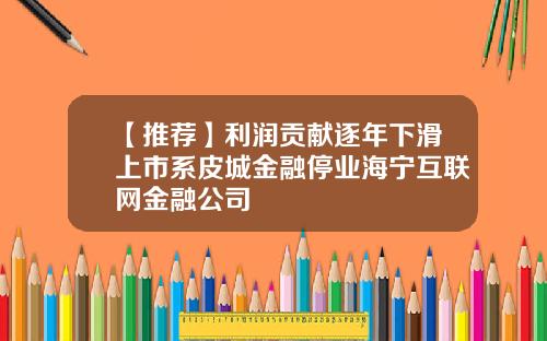 【推荐】利润贡献逐年下滑上市系皮城金融停业海宁互联网金融公司
