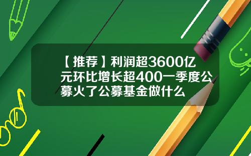 【推荐】利润超3600亿元环比增长超400一季度公募火了公募基金做什么