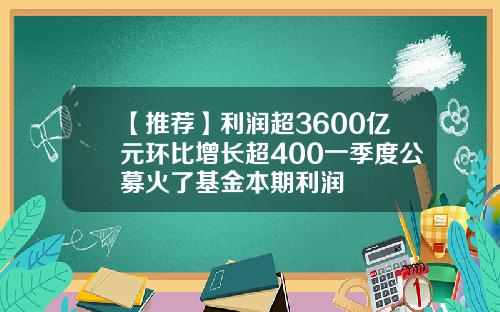 【推荐】利润超3600亿元环比增长超400一季度公募火了基金本期利润