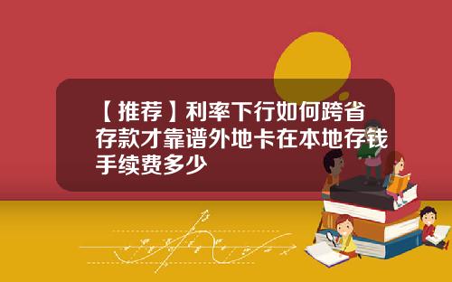 【推荐】利率下行如何跨省存款才靠谱外地卡在本地存钱手续费多少