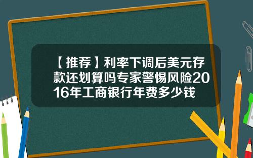 【推荐】利率下调后美元存款还划算吗专家警惕风险2016年工商银行年费多少钱