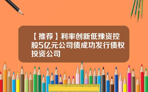 【推荐】利率创新低豫资控股5亿元公司债成功发行债权投资公司