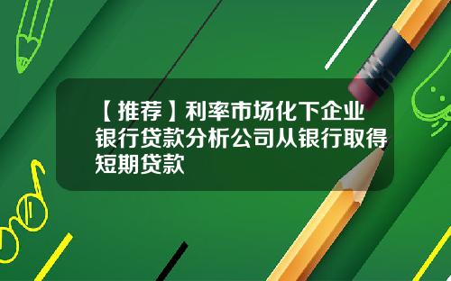 【推荐】利率市场化下企业银行贷款分析公司从银行取得短期贷款