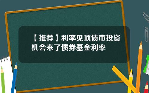 【推荐】利率见顶债市投资机会来了债券基金利率