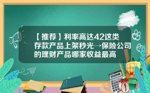 【推荐】利率高达42这类存款产品上架秒光→保险公司的理财产品哪家收益最高