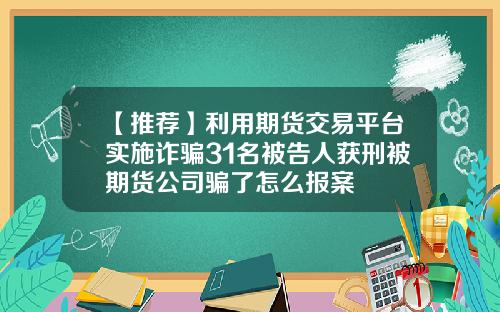 【推荐】利用期货交易平台实施诈骗31名被告人获刑被期货公司骗了怎么报案