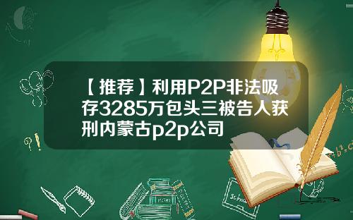 【推荐】利用P2P非法吸存3285万包头三被告人获刑内蒙古p2p公司