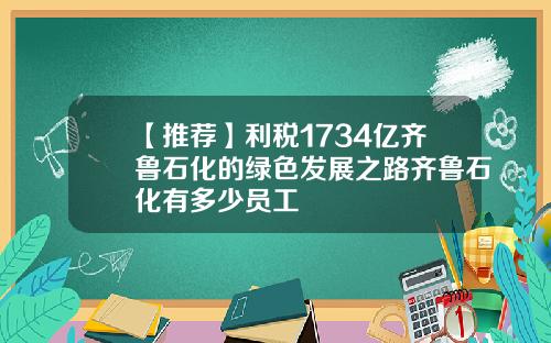 【推荐】利税1734亿齐鲁石化的绿色发展之路齐鲁石化有多少员工