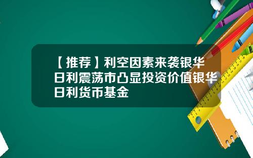 【推荐】利空因素来袭银华日利震荡市凸显投资价值银华日利货币基金