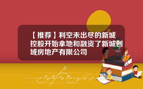 【推荐】利空未出尽的新城控股开始拿地和融资了新城创域房地产有限公司