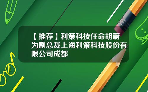 【推荐】利策科技任命胡蔚为副总裁上海利策科技股份有限公司成都