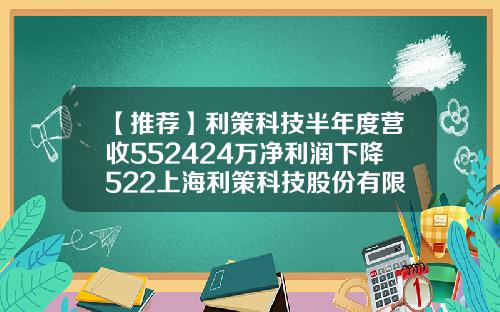 【推荐】利策科技半年度营收552424万净利润下降522上海利策科技股份有限公司成都