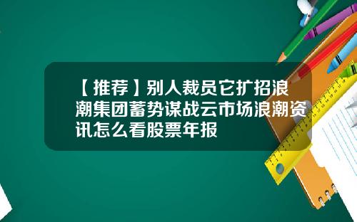 【推荐】别人裁员它扩招浪潮集团蓄势谋战云市场浪潮资讯怎么看股票年报