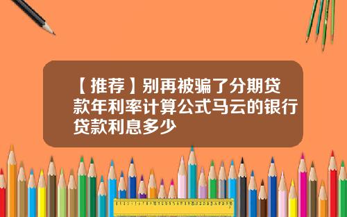 【推荐】别再被骗了分期贷款年利率计算公式马云的银行贷款利息多少