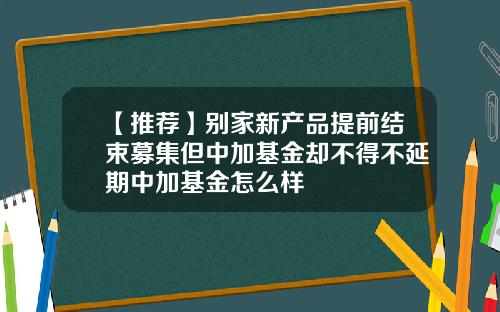 【推荐】别家新产品提前结束募集但中加基金却不得不延期中加基金怎么样