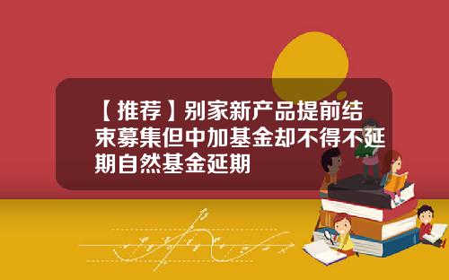 【推荐】别家新产品提前结束募集但中加基金却不得不延期自然基金延期