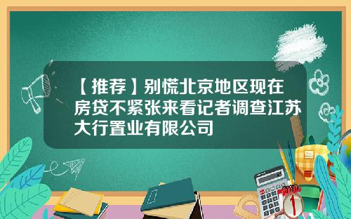 【推荐】别慌北京地区现在房贷不紧张来看记者调查江苏大行置业有限公司