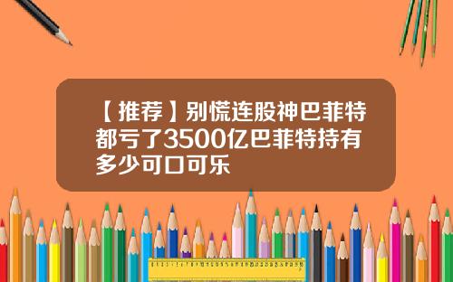 【推荐】别慌连股神巴菲特都亏了3500亿巴菲特持有多少可口可乐