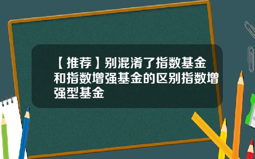 【推荐】别混淆了指数基金和指数增强基金的区别指数增强型基金