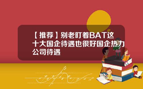 【推荐】别老盯着BAT这十大国企待遇也很好国企热力公司待遇