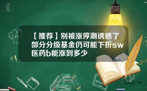 【推荐】别被涨停潮诱惑了部分分级基金仍可能下折sw医药b能涨到多少