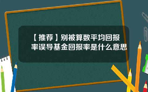 【推荐】别被算数平均回报率误导基金回报率是什么意思
