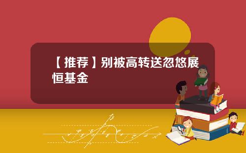 【推荐】别被高转送忽悠展恒基金