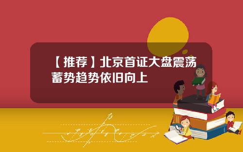 【推荐】北京首证大盘震荡蓄势趋势依旧向上