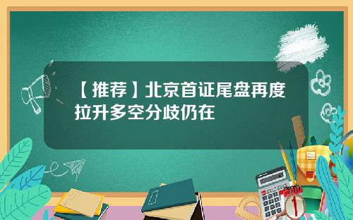 【推荐】北京首证尾盘再度拉升多空分歧仍在