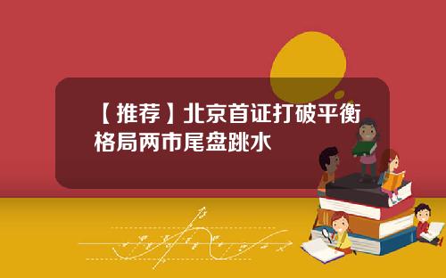 【推荐】北京首证打破平衡格局两市尾盘跳水