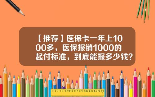 【推荐】医保卡一年上1000多，医保报销1000的起付标准，到底能报多少钱？-医保卡多少能报销