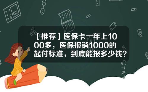 【推荐】医保卡一年上1000多，医保报销1000的起付标准，到底能报多少钱？-医保每年报销多少