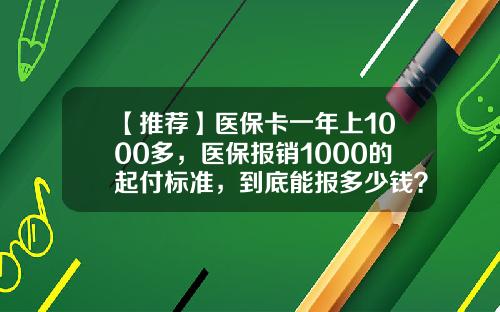 【推荐】医保卡一年上1000多，医保报销1000的起付标准，到底能报多少钱？-多少钱医保能报销