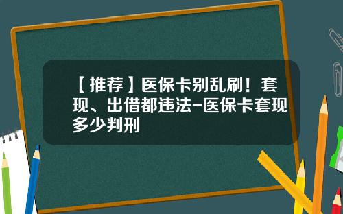 【推荐】医保卡别乱刷！套现、出借都违法-医保卡套现多少判刑