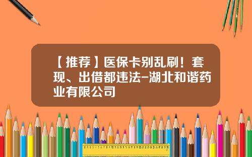 【推荐】医保卡别乱刷！套现、出借都违法-湖北和谐药业有限公司