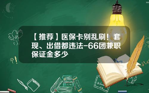 【推荐】医保卡别乱刷！套现、出借都违法-66团兼职保证金多少