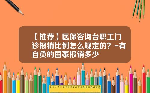 【推荐】医保咨询台职工门诊报销比例怎么规定的？-有自负的国家报销多少