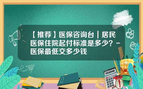 【推荐】医保咨询台｜居民医保住院起付标准是多少？-医保最低交多少钱