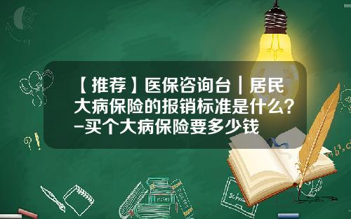 【推荐】医保咨询台｜居民大病保险的报销标准是什么？-买个大病保险要多少钱