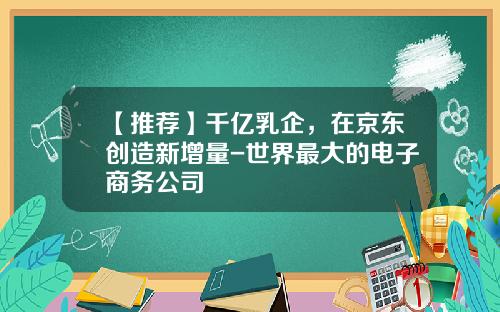 【推荐】千亿乳企，在京东创造新增量-世界最大的电子商务公司