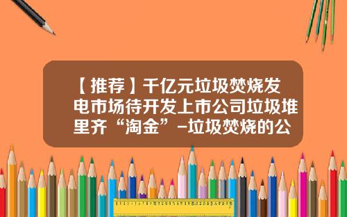 【推荐】千亿元垃圾焚烧发电市场待开发上市公司垃圾堆里齐“淘金”-垃圾焚烧的公司