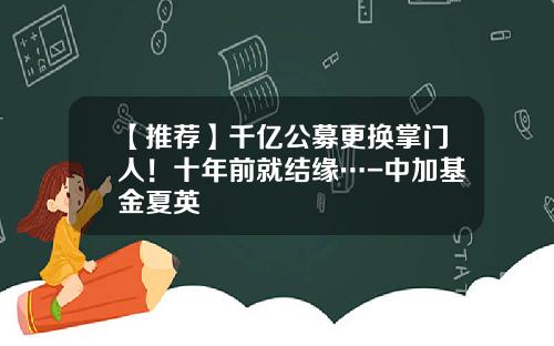 【推荐】千亿公募更换掌门人！十年前就结缘…-中加基金夏英